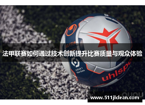 法甲联赛如何通过技术创新提升比赛质量与观众体验
