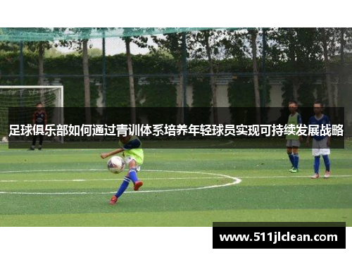 足球俱乐部如何通过青训体系培养年轻球员实现可持续发展战略