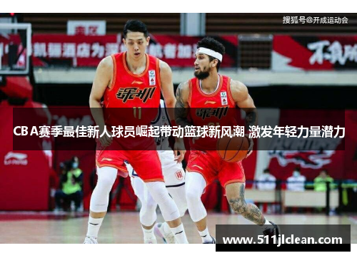 CBA赛季最佳新人球员崛起带动篮球新风潮 激发年轻力量潜力