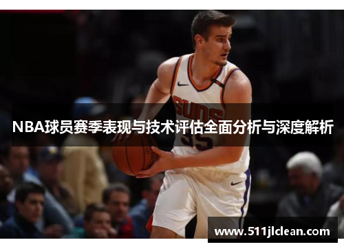NBA球员赛季表现与技术评估全面分析与深度解析