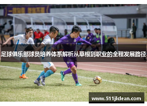足球俱乐部球员培养体系解析从草根到职业的全程发展路径